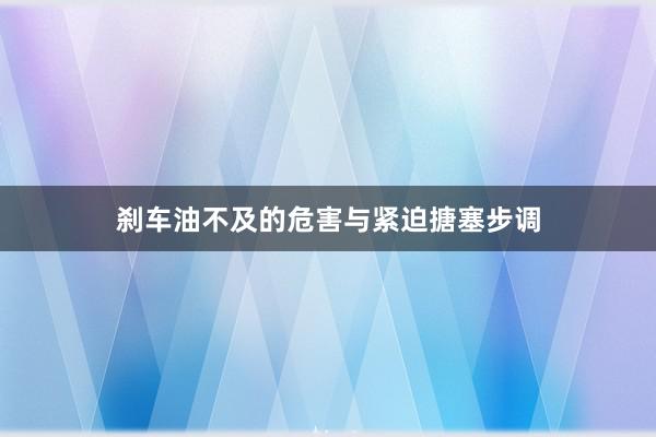 刹车油不及的危害与紧迫搪塞步调