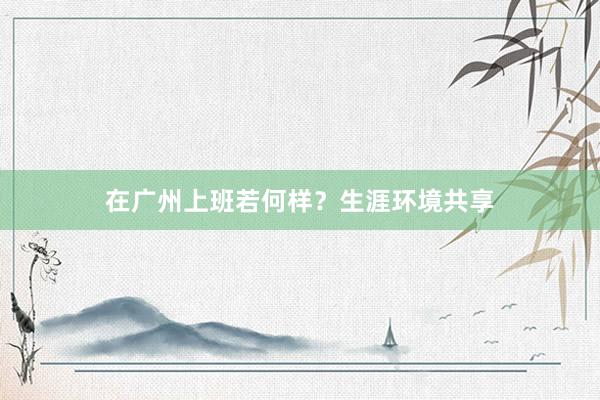 在广州上班若何样？生涯环境共享