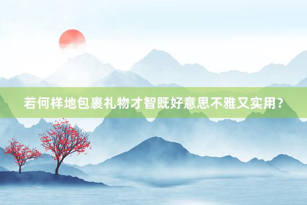 若何样地包裹礼物才智既好意思不雅又实用？