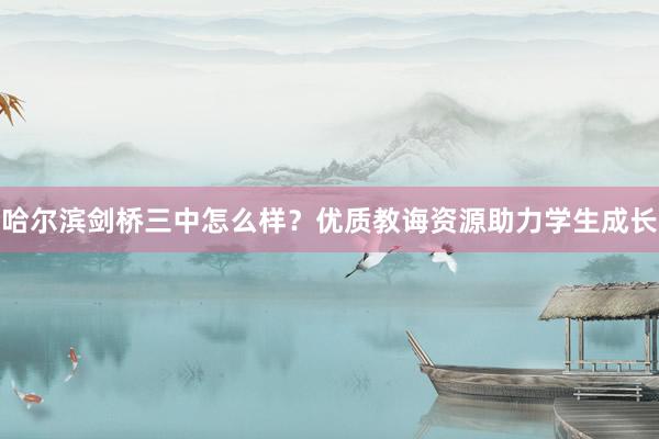 哈尔滨剑桥三中怎么样？优质教诲资源助力学生成长