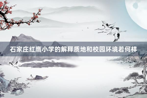 石家庄红鹰小学的解释质地和校园环境若何样