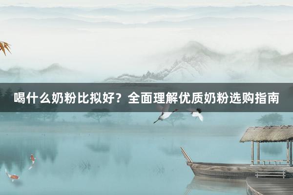 喝什么奶粉比拟好？全面理解优质奶粉选购指南