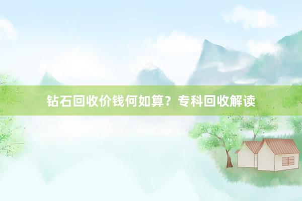 钻石回收价钱何如算？专科回收解读