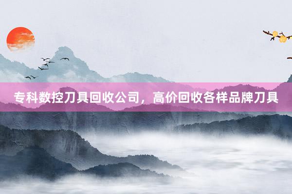 专科数控刀具回收公司，高价回收各样品牌刀具