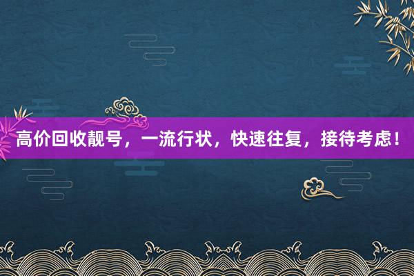 高价回收靓号，一流行状，快速往复，接待考虑！