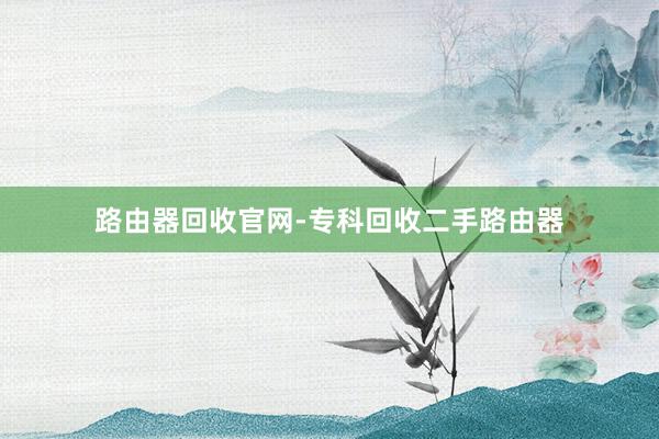 路由器回收官网-专科回收二手路由器