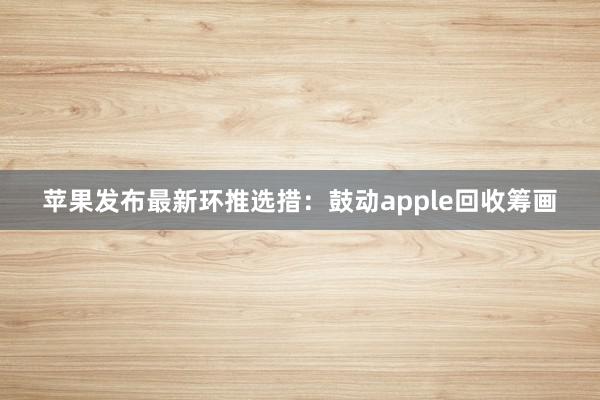 苹果发布最新环推选措：鼓动apple回收筹画