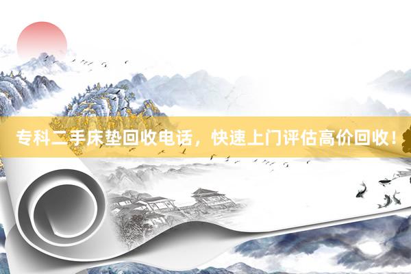 专科二手床垫回收电话，快速上门评估高价回收！
