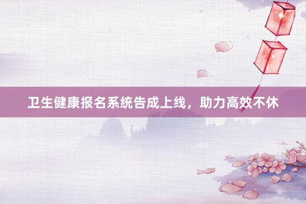 卫生健康报名系统告成上线，助力高效不休