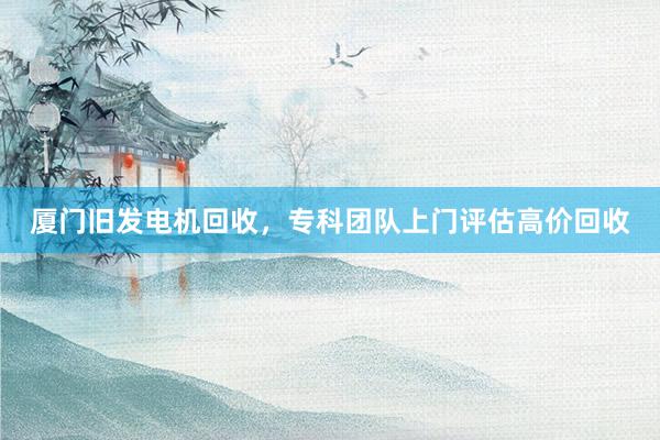 厦门旧发电机回收，专科团队上门评估高价回收